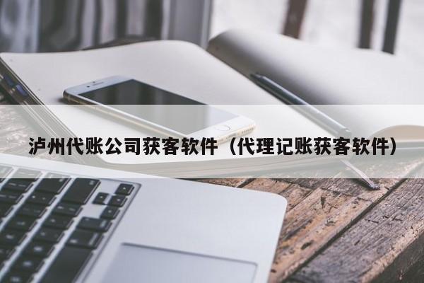 泸州代账公司获客软件（代理记账获客软件）