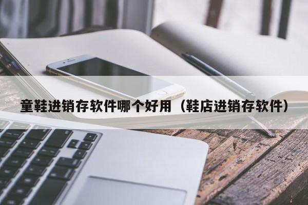 童鞋进销存软件哪个好用（鞋店进销存软件）