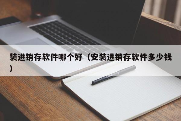 装进销存软件哪个好（安装进销存软件多少钱）