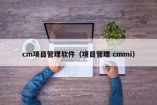 cm项目管理软件（项目管理 cmmi）