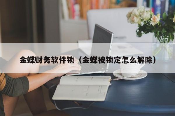 金蝶财务软件锁（金蝶被锁定怎么解除）