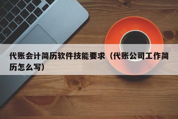 代账会计简历软件技能要求（代账公司工作简历怎么写）