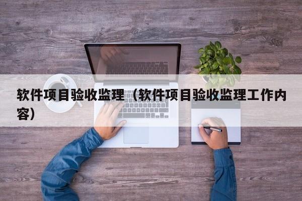 软件项目验收监理（软件项目验收监理工作内容）