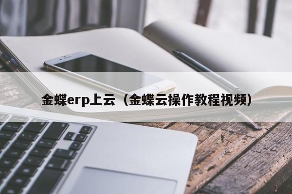 金蝶erp上云（金蝶云操作教程视频）